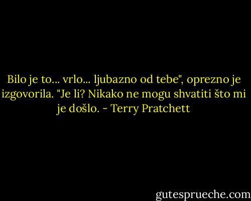 Bilo je to... vrlo... ljubazno od tebe", oprezno je izgovorila.<br />"Je li? Nikako ne mogu shvatiti što mi je došlo. - Terry Pratchett