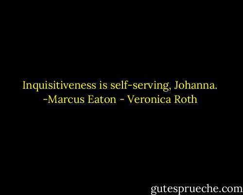 Inquisitiveness is self-serving, Johanna. -Marcus Eaton - Veronica Roth
