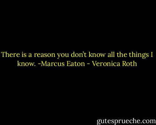 There is a reason you don’t know all the things I know. -Marcus Eaton - Veronica Roth