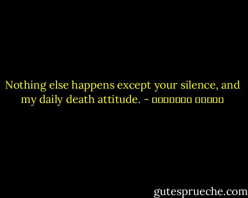 Nothing else happens except your silence, and my daily death attitude. - بثينة الدسوقي