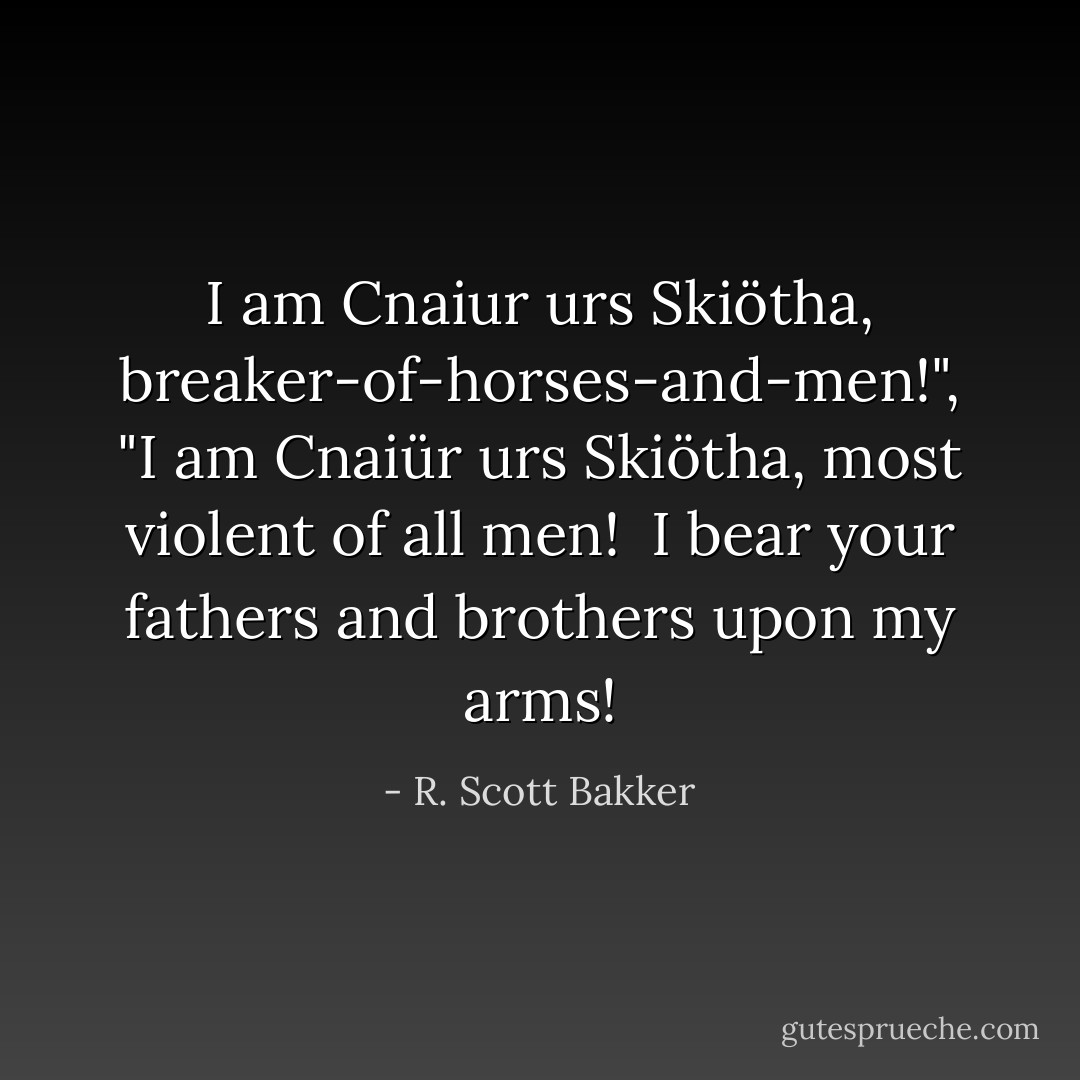 I am Cnaiur urs Skiötha, breaker-of-horses-and-men!",<br />"I am Cnaiür urs Skiötha, most violent of all men!<br /> I bear your fathers and brothers upon my arms! - R. Scott Bakker