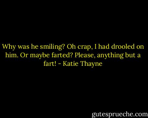 Why was he smiling? Oh crap, I had drooled on him. Or maybe farted? Please, anything but a fart! - Katie Thayne