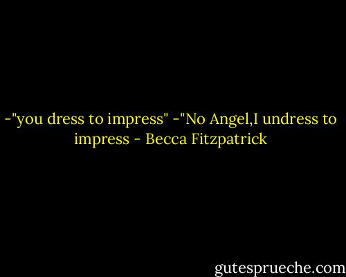-"you dress to impress"<br />-"No Angel,I undress to impress - Becca Fitzpatrick