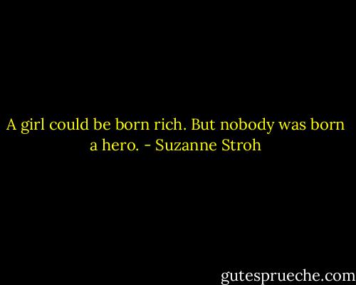 A girl could be born rich. But nobody was born a hero. - Suzanne Stroh
