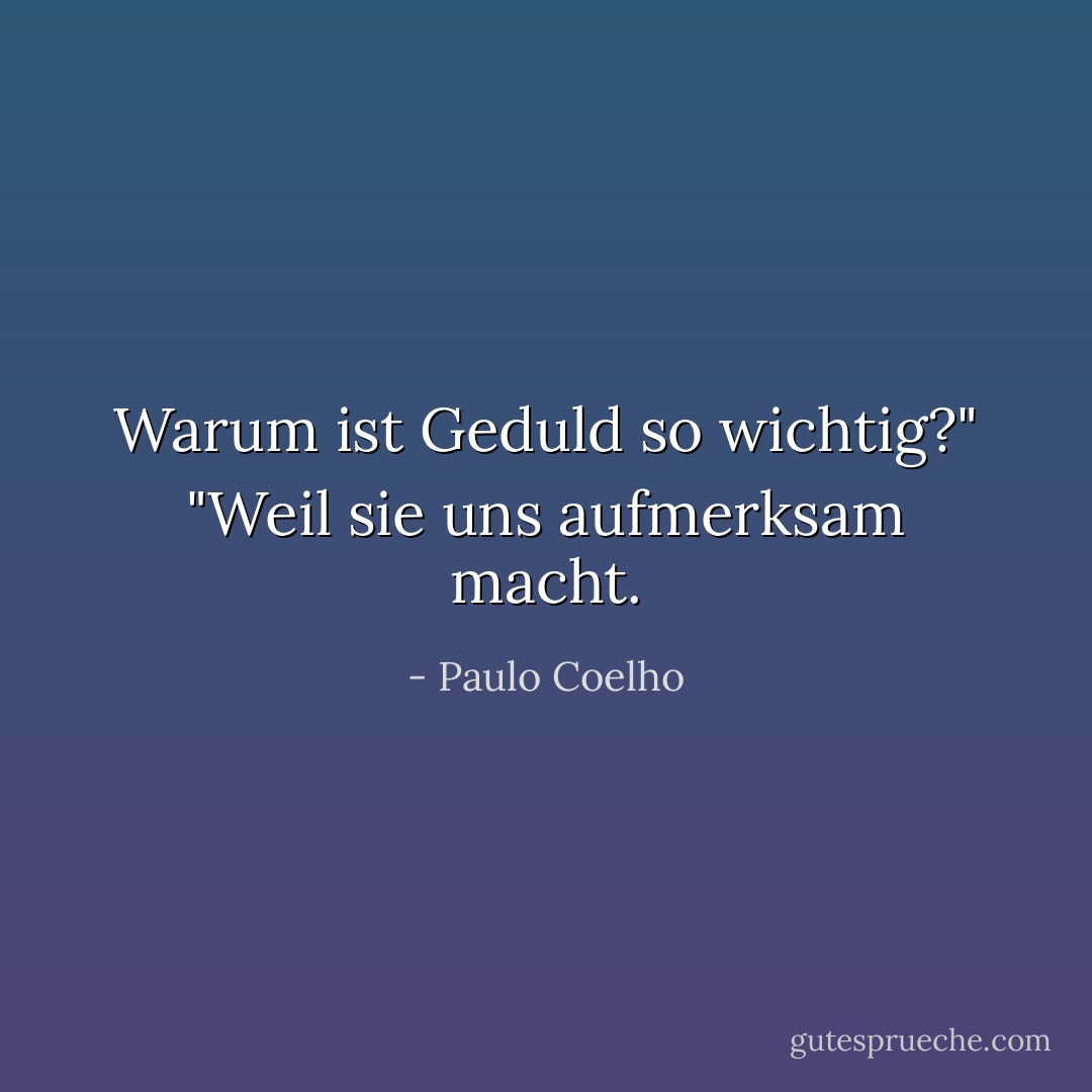 Warum ist Geduld so wichtig?"<br />"Weil sie uns aufmerksam macht. - Paulo Coelho<