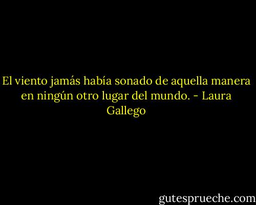 El viento jamás había sonado de aquella manera en ningún otro lugar del mundo. - Laura Gallego