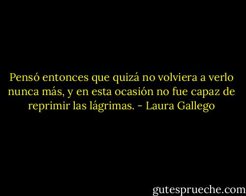 Pensó entonces que quizá no volviera a verlo nunca más, y en esta ocasión no fue capaz de reprimir las lágrimas. - Laura Gallego