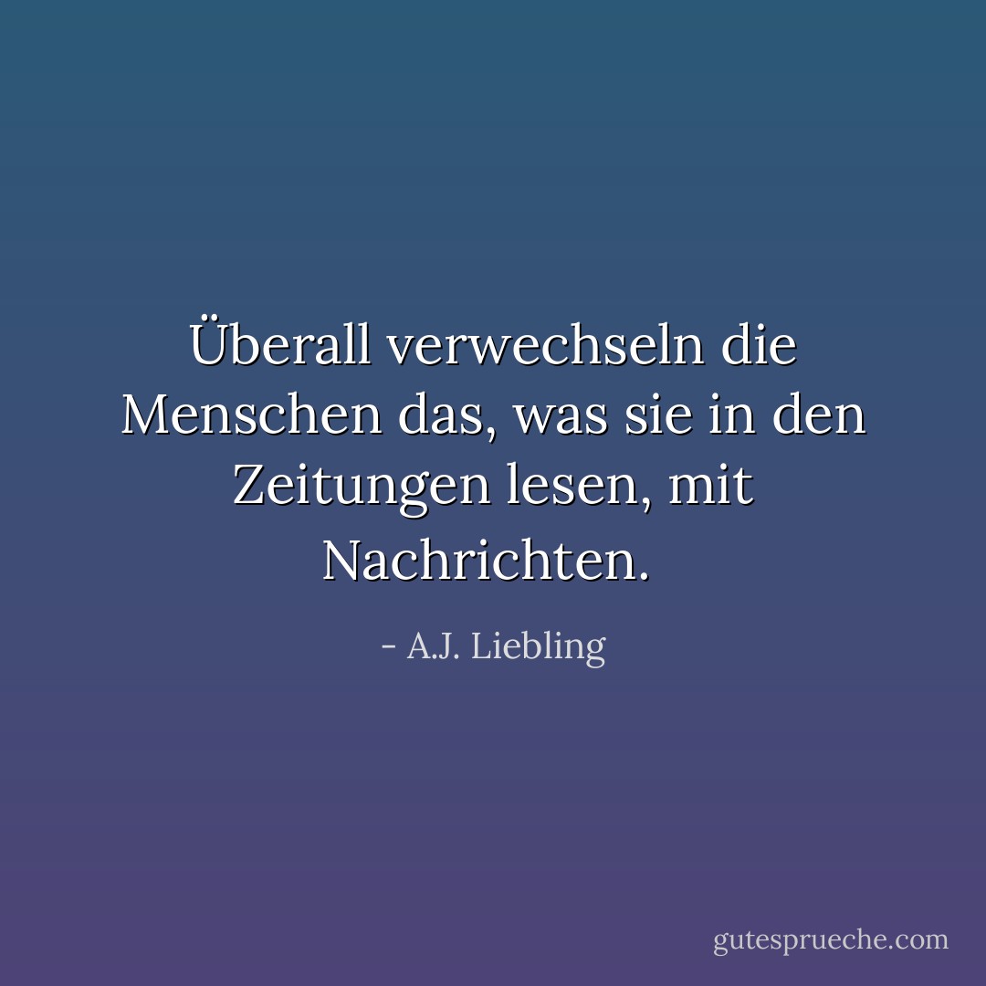 Überall verwechseln die Menschen das, was sie in den Zeitungen lesen, mit Nachrichten.<br /> - A.J. Liebling<