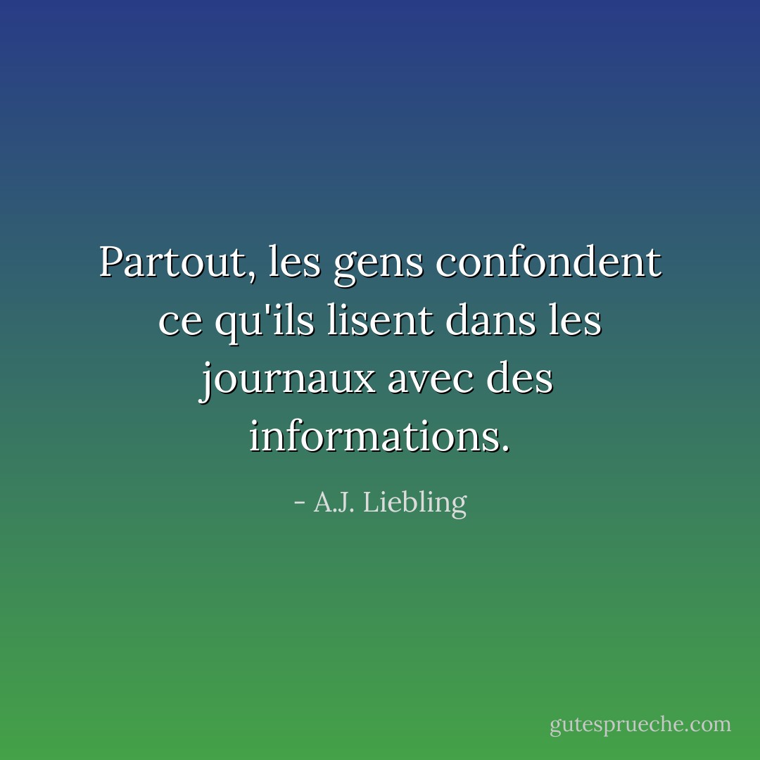 Partout, les gens confondent ce qu'ils lisent dans les journaux avec des informations. - A.J. Liebling