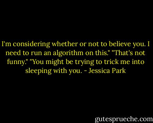 I'm considering whether or not to believe you. I need to run an algorithm on this."<br />"That's not funny."<br />"You might be trying to trick me into sleeping with you. - Jessica Park