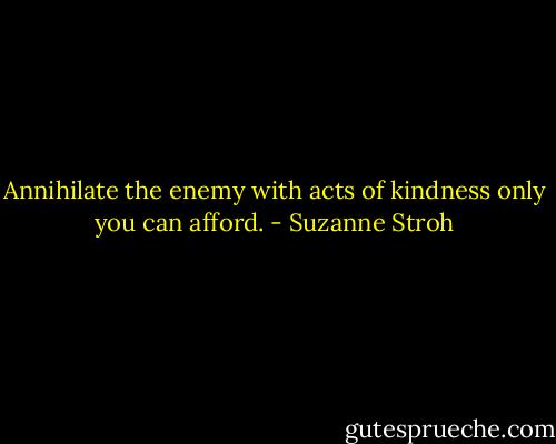 Annihilate the enemy with acts of kindness only you can afford. - Suzanne Stroh