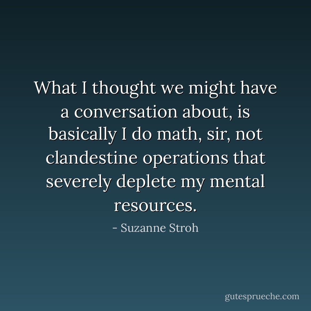 What I thought we might have a conversation about, is basically I do math, sir, not clandestine operations that severely deplete my mental resources. - Suzanne Stroh