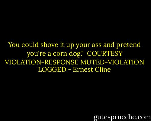 You could shove it up your ass and pretend you're a corn dog."<br /><br />COURTESY VIOLATION-RESPONSE MUTED-VIOLATION LOGGED - Ernest Cline
