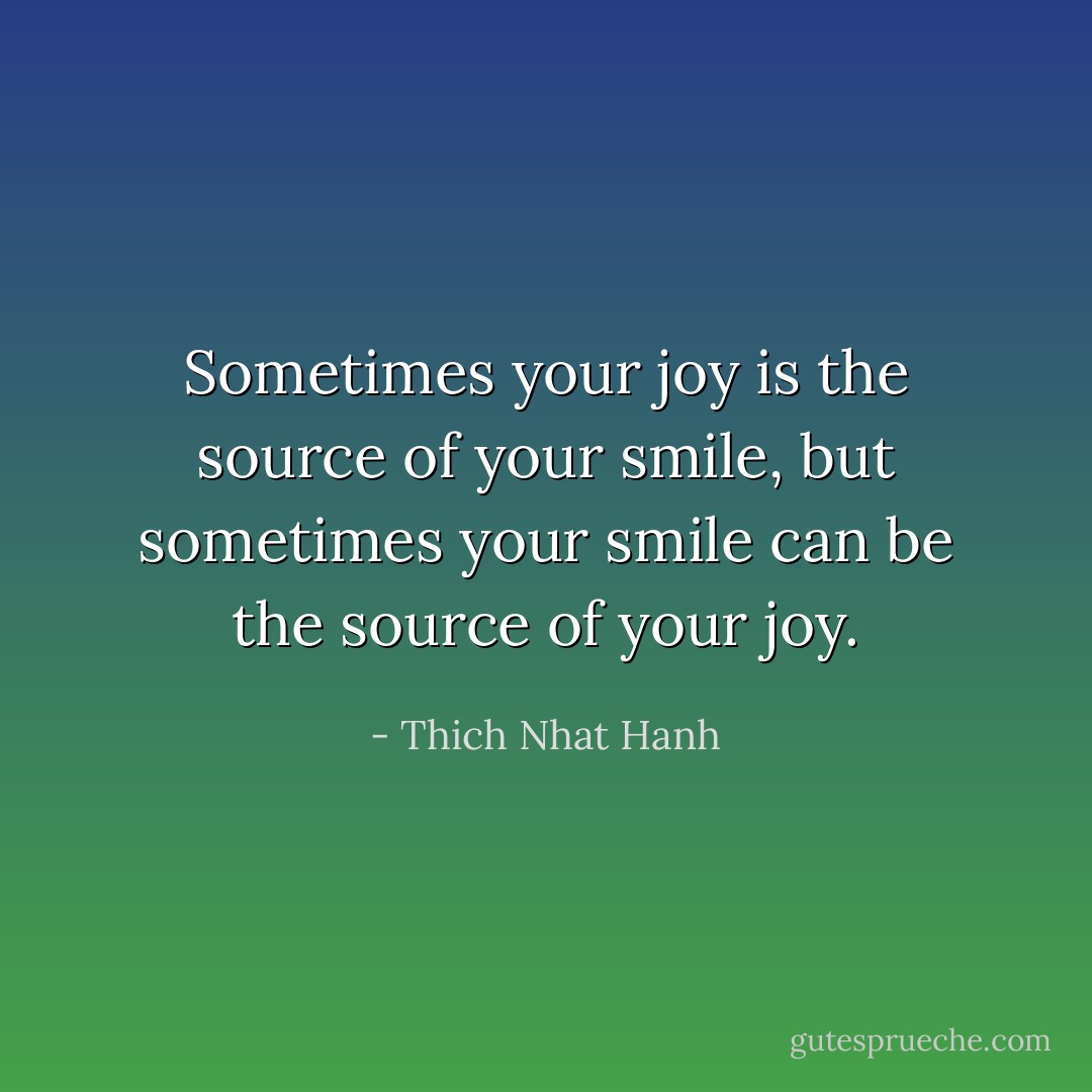 Sometimes your joy is the source of your smile, but sometimes your smile can be the source of your joy. - Thich Nhat Hanh