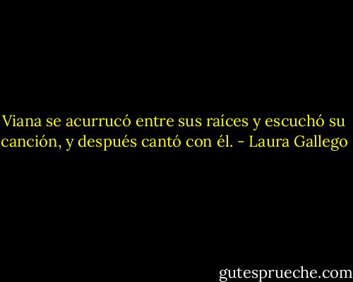 Viana se acurrucó entre sus raíces y escuchó su canción, y después cantó con él. - Laura Gallego