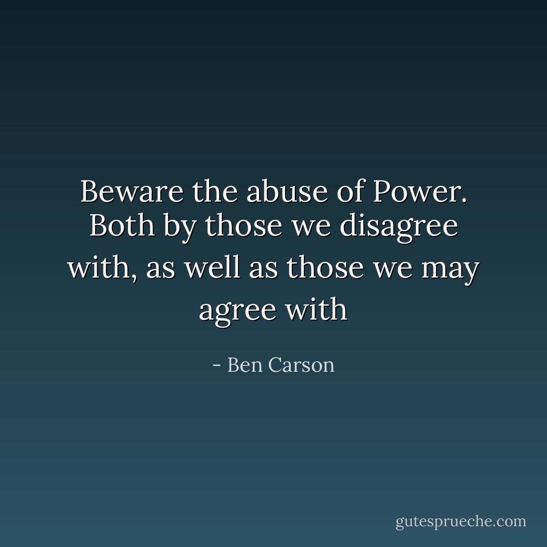 Beware the abuse of Power. Both by those we disagree with, as well as those we may agree with - Ben Carson