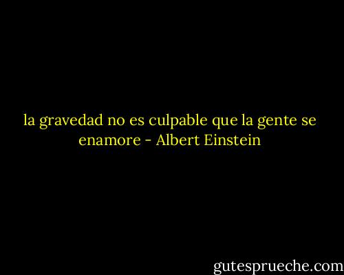la gravedad no es culpable que la gente se enamore - Albert Einstein