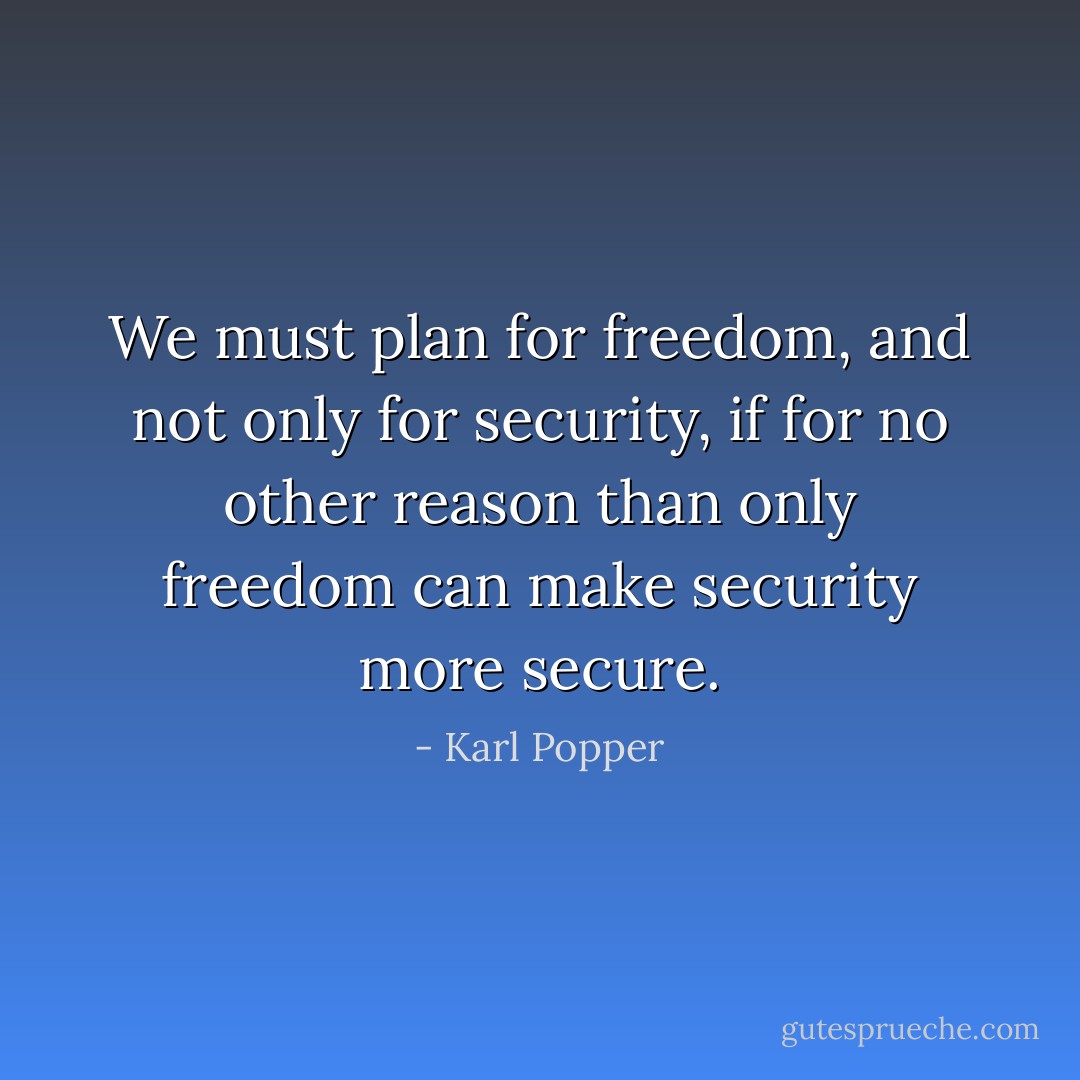 We must plan for freedom, and not only for security, if for no other reason than only freedom can make security more secure. - Karl Popper
