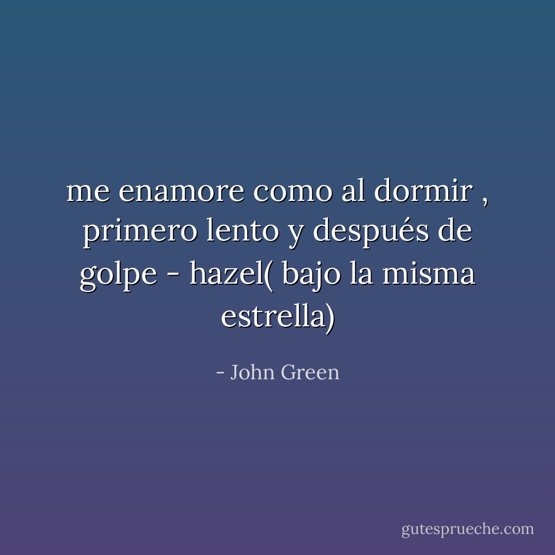 me enamore como al dormir , primero lento y después de golpe - hazel( bajo la misma estrella) - John Green