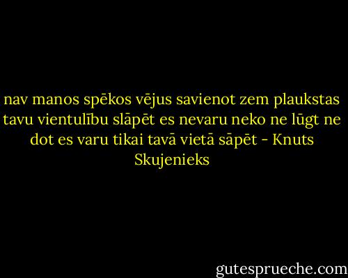 nav manos spēkos vējus savienot<br />zem plaukstas tavu vientulību slāpēt<br />es nevaru neko ne lūgt ne dot<br />es varu tikai tavā vietā sāpēt - Knuts Skujenieks