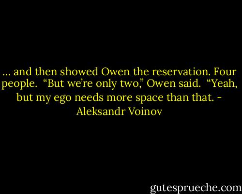 … and then showed Owen the reservation. Four people. <br />“But we’re only two,” Owen said. <br />“Yeah, but my ego needs more space than that. - Aleksandr Voinov