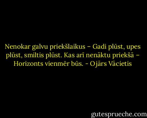 Nenokar galvu priekšlaikus –<br />Gadi plūst, upes plūst, smiltis plūst.<br />Kas arī nenāktu priekšā –<br />Horizonts vienmēr būs. - Ojārs Vācietis
