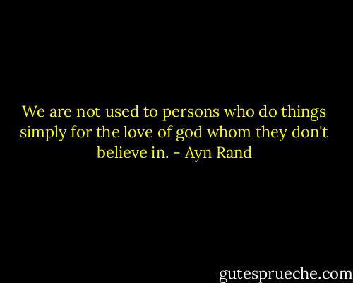 We are not used to persons who do things simply for the love of god whom they don't believe in. - Ayn Rand