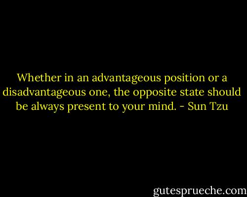 Whether in an advantageous position or a disadvantageous one, the opposite state should be always present to your mind. - Sun Tzu