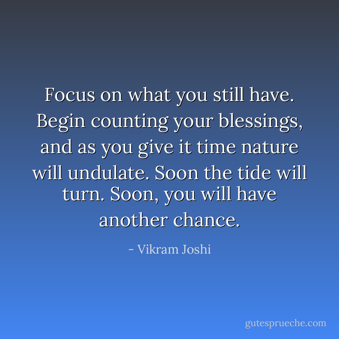 Focus on what you still have. Begin counting your blessings, and as you give it time nature will undulate. Soon the tide will turn. Soon, you will have another chance. - Vikram Joshi