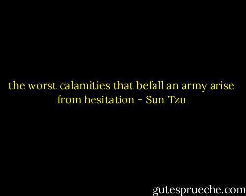 the worst calamities that befall an army arise from hesitation - Sun Tzu