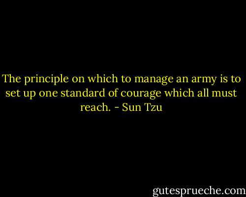 The principle on which to manage an army is to set up one standard of courage which all must reach. - Sun Tzu