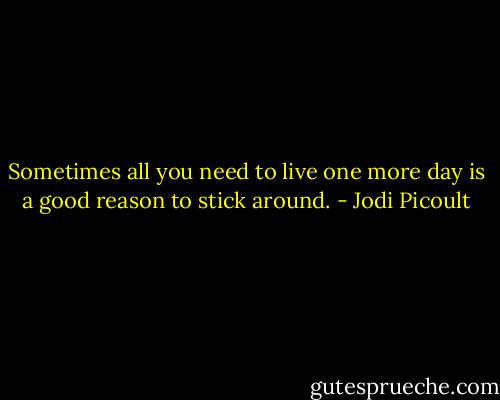 Sometimes all you need to live one more day is a good reason to stick around. - Jodi Picoult