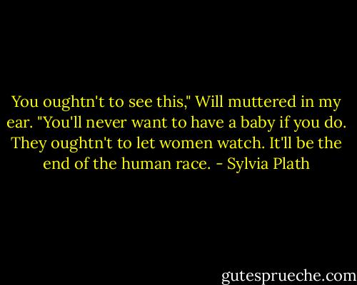You oughtn't to see this," Will muttered in my ear. "You'll never want to have a baby if you do. They oughtn't to let women watch. It'll be the end of the human race. - Sylvia Plath