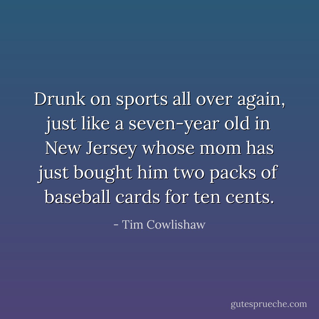 Drunk on sports all over again, just like a seven-year old in New Jersey whose mom has just bought him two packs of baseball cards for ten cents. - Tim Cowlishaw