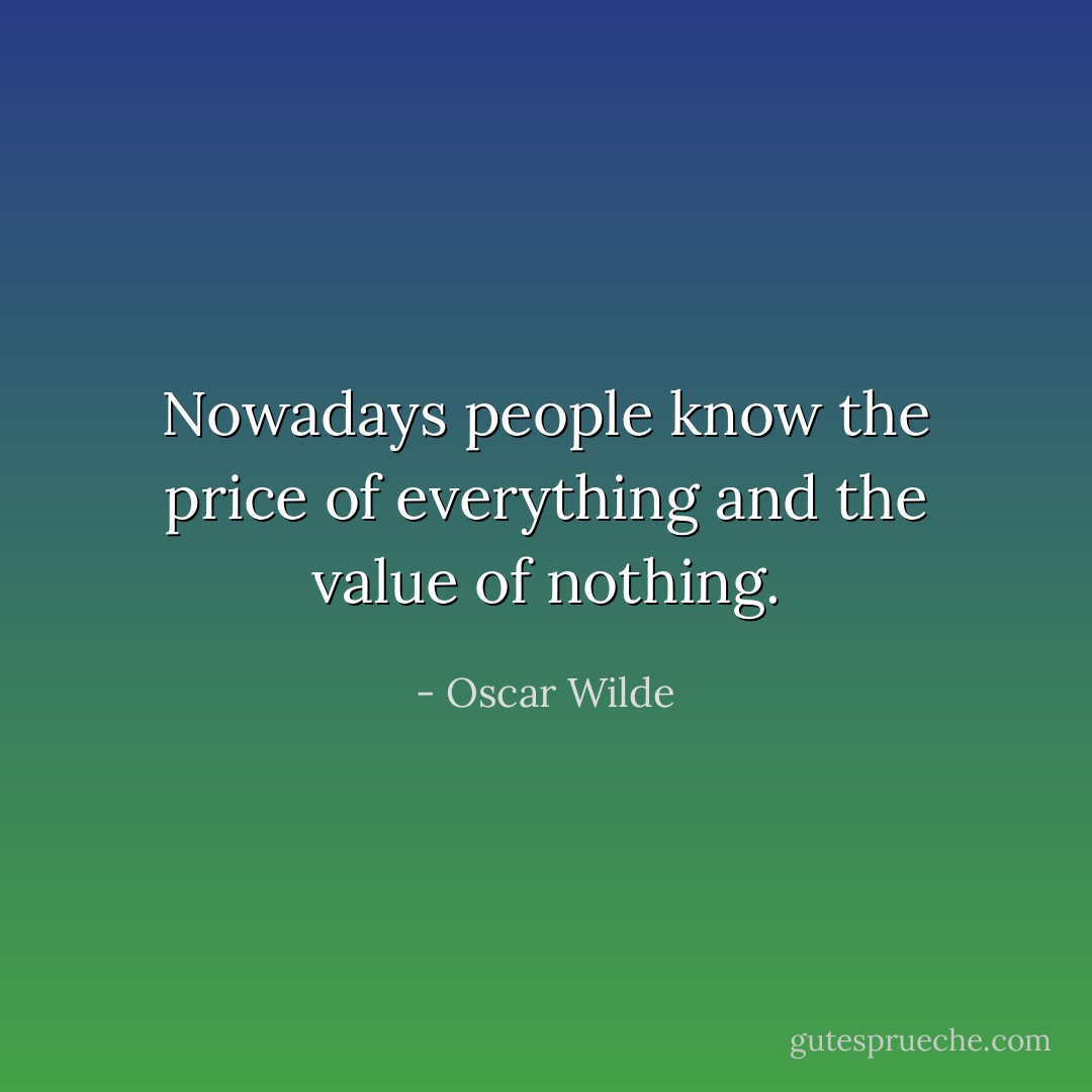 Nowadays people know the price of everything and the value of nothing. - Oscar Wilde