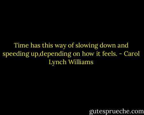 Time has this way of slowing down and speeding up,depending on how it feels. - Carol Lynch Williams