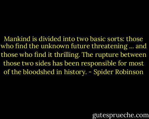 Mankind is divided into two basic sorts: those who find the unknown future threatening ... and those who find it thrilling. The rupture between those two sides has been responsible for most of the bloodshed in history. - Spider Robinson