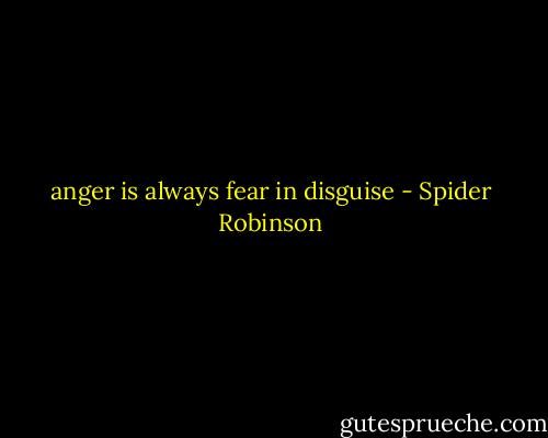 anger is always fear in disguise - Spider Robinson