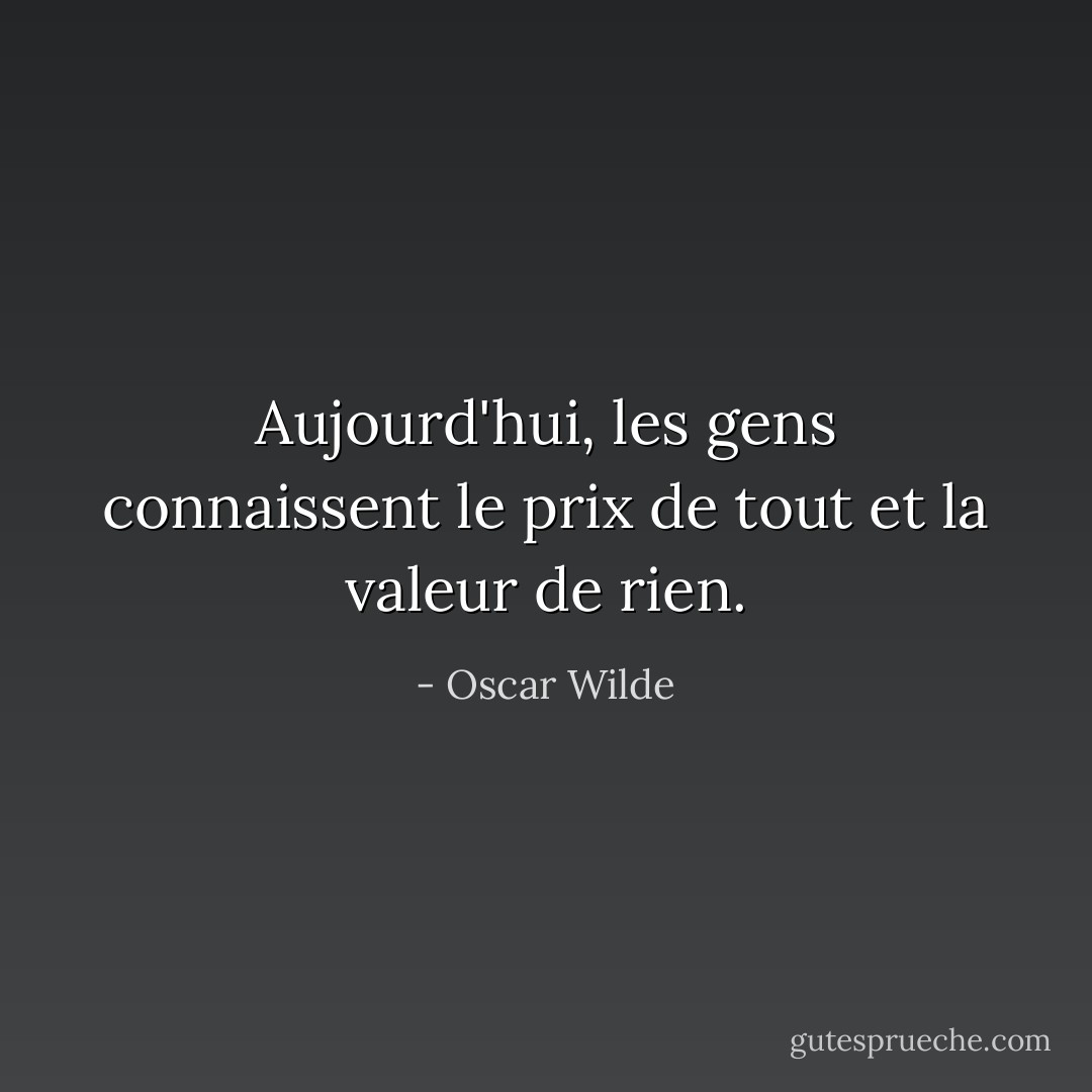Aujourd'hui, les gens connaissent le prix de tout et la valeur de rien. - Oscar Wilde