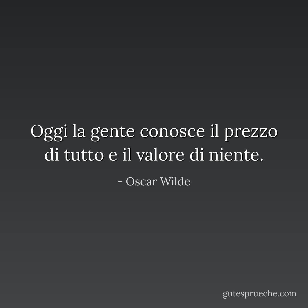 Oggi la gente conosce il prezzo di tutto e il valore di niente. - Oscar Wilde