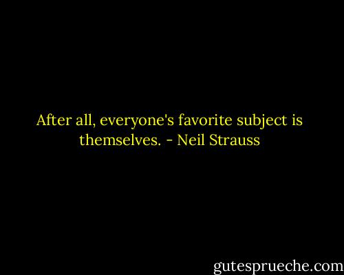 After all, everyone's favorite subject is themselves. - Neil Strauss