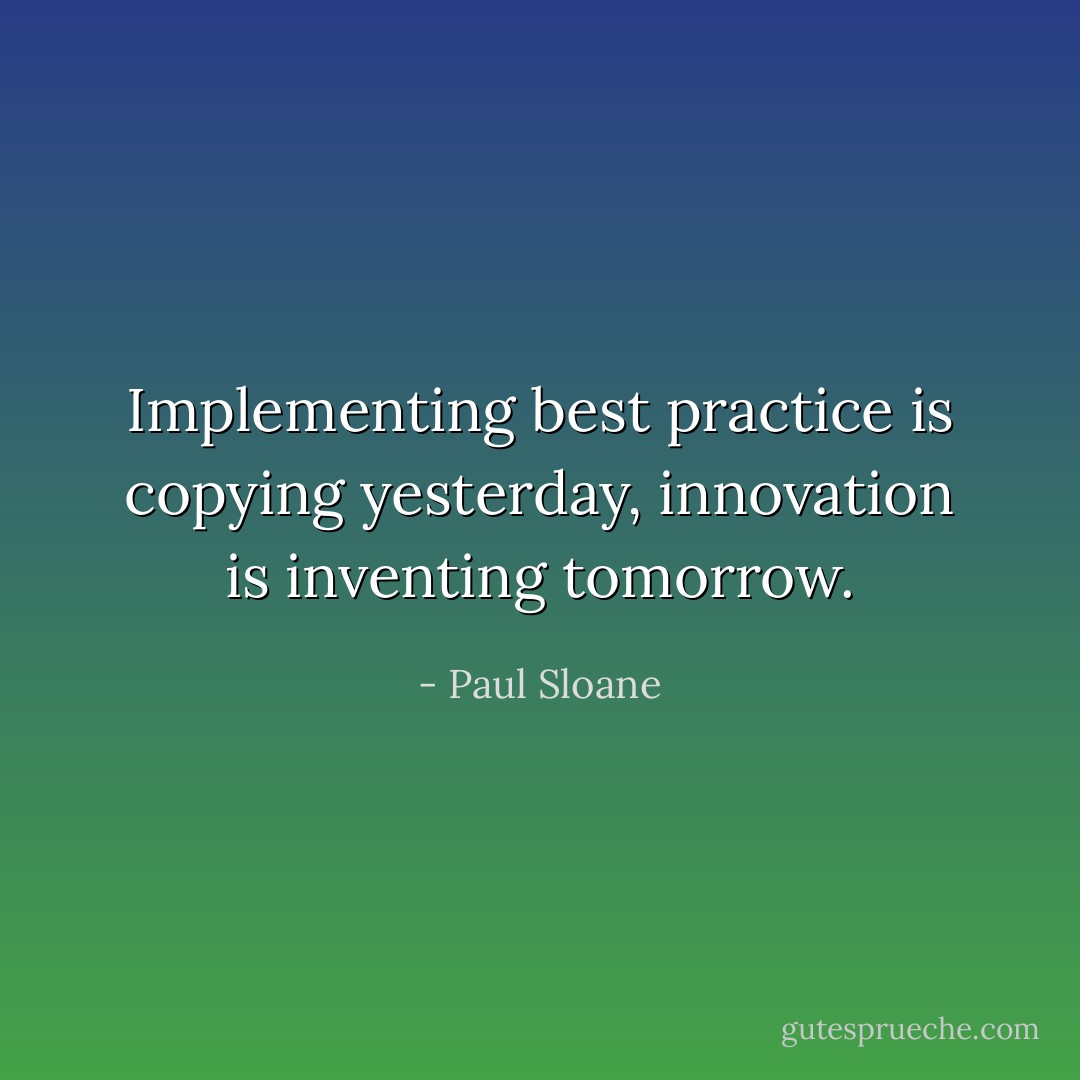 Implementing best practice is copying yesterday, innovation is inventing tomorrow. - Paul Sloane