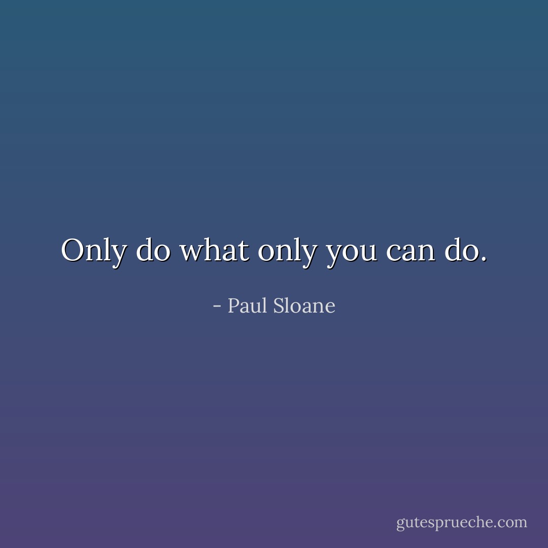Only do what only you can do. - Paul Sloane