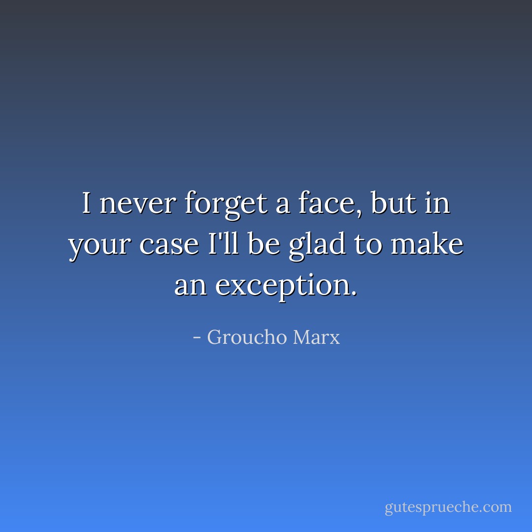 I never forget a face, but in your case I'll be glad to make an exception. - Groucho Marx
