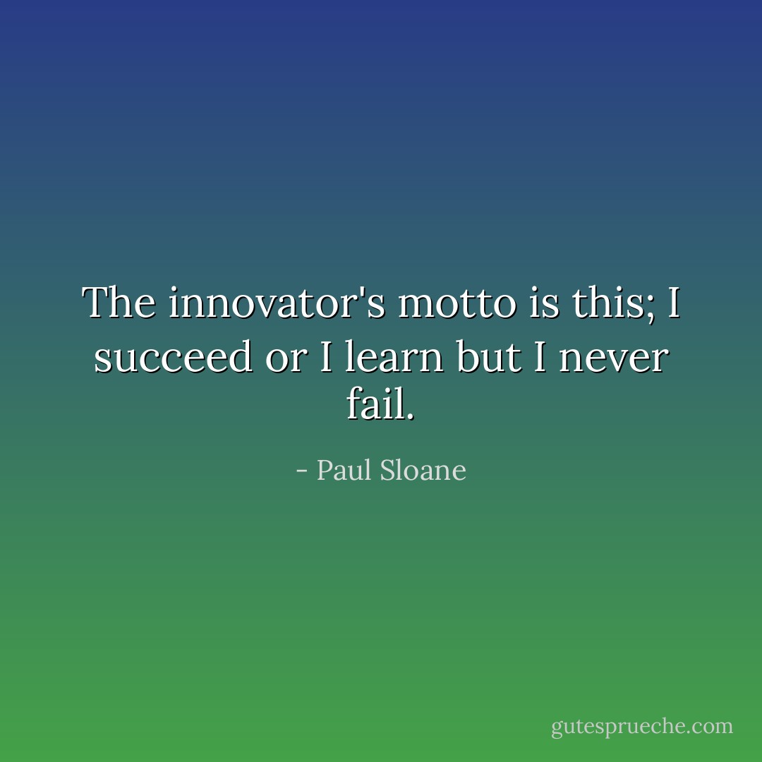 The innovator's motto is this; I succeed or I learn but I never fail. - Paul Sloane