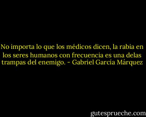 No importa lo que los médicos dicen, la rabia en los seres humanos con frecuencia es una delas trampas del enemigo. - Gabriel García Márquez