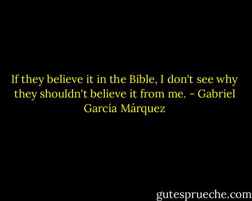 If they believe it in the Bible, I don't see why they shouldn't believe it from me. - Gabriel García Márquez