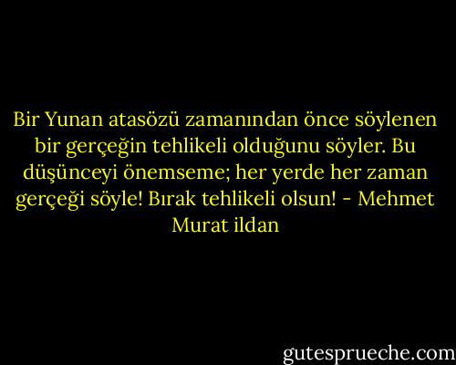 Bir Yunan atasözü zamanından önce söylenen bir gerçeğin tehlikeli olduğunu söyler. Bu düşünceyi önemseme; her yerde her zaman gerçeği söyle! Bırak tehlikeli olsun! - Mehmet Murat ildan