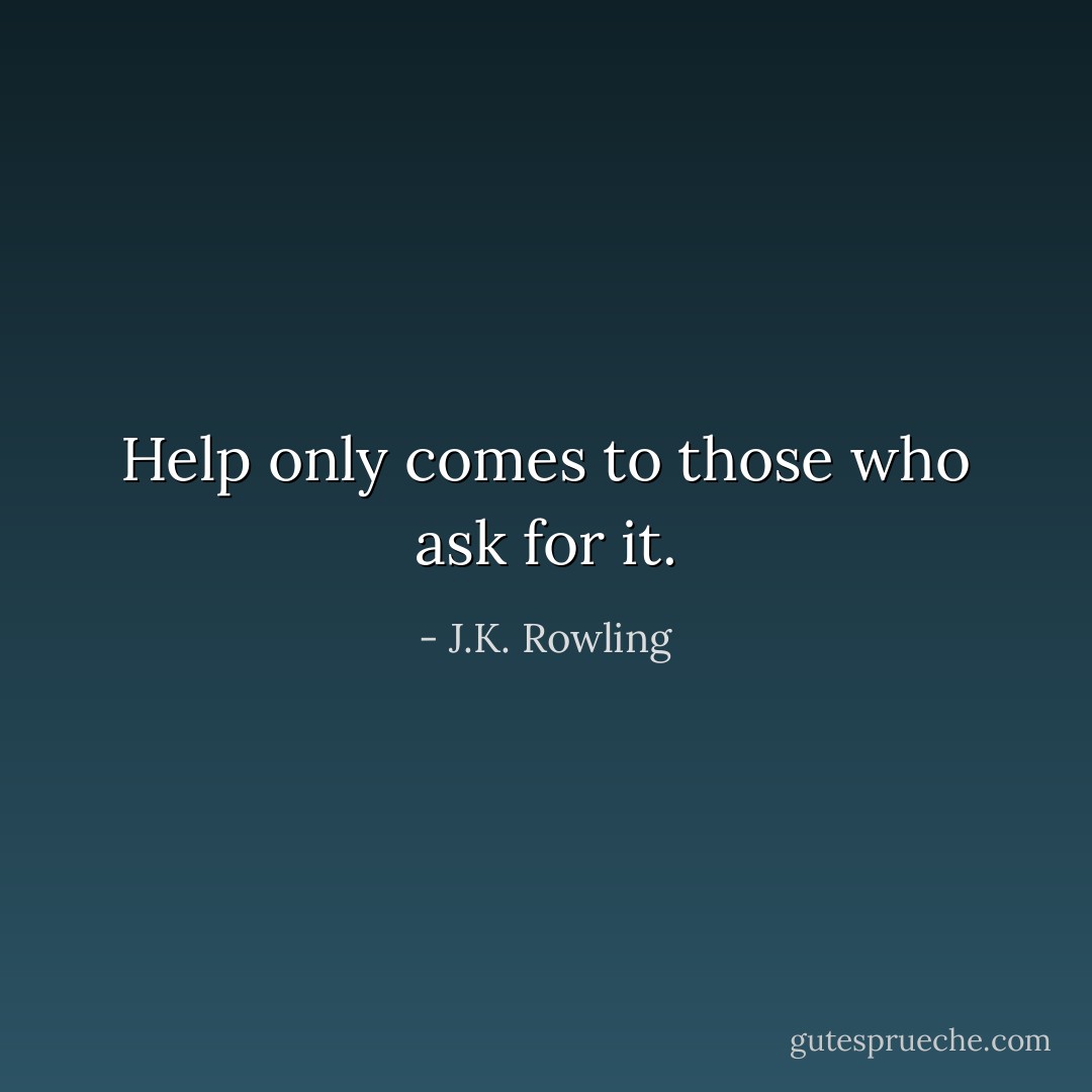 Help only comes to those who ask for it. - J.K. Rowling