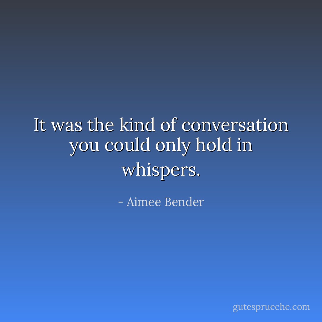 It was the kind of conversation you could only hold in whispers. - Aimee Bender